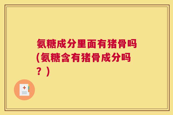 氨糖成分里面有猪骨吗(氨糖含有猪骨成分吗？)