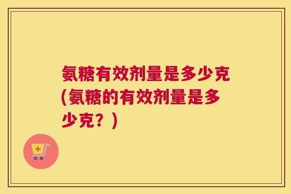 氨糖有效剂量是多少克(氨糖的有效剂量是多少克?) 氨糖有效剂量是多少克(氨糖的有效剂量是多少克?)