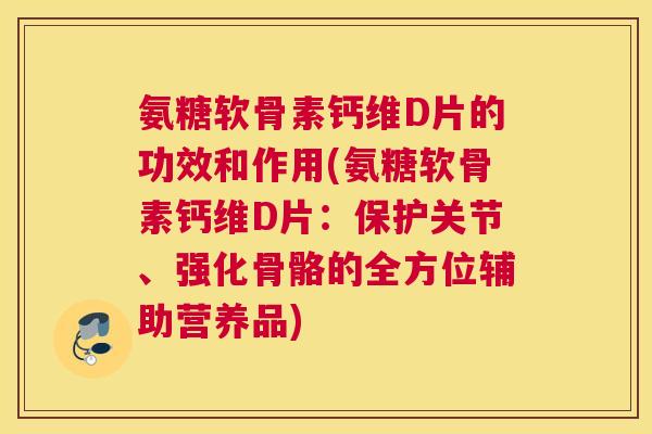 氨糖软骨素钙维D片的功效和作用(氨糖软骨素钙维D片:保护关节、强化骨骼的全方位辅助营养品) 氨糖软骨素钙维D片的功效和作用(氨糖软骨素钙维D片:保护关节、强化骨骼的全方位辅助营养品)