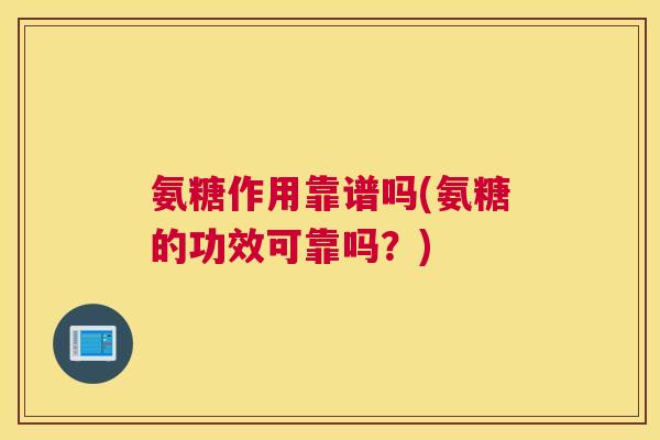 氨糖作用靠谱吗(氨糖的功效可靠吗?)
