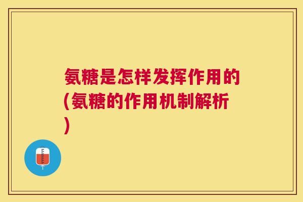 氨糖是怎样发挥作用的(氨糖的作用机制解析) 氨糖是怎样发挥作用的(氨糖的作用机制解析)