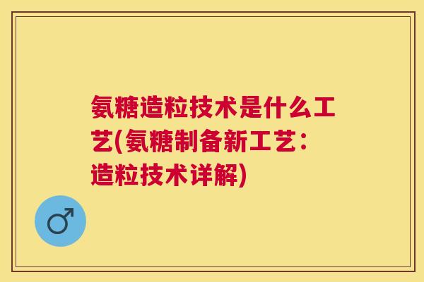 氨糖造粒技术是什么工艺(氨糖制备新工艺：造粒技术详解)