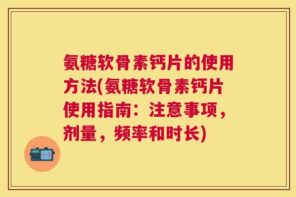 氨糖软骨素钙片的使用方法(氨糖软骨素钙片使用指南:注意事项,剂量,频率和时长)