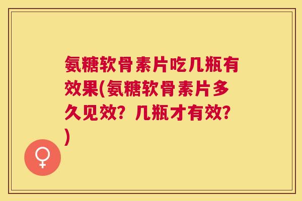 氨糖软骨素片吃几瓶有效果(氨糖软骨素片多久见效?几瓶才有效?)