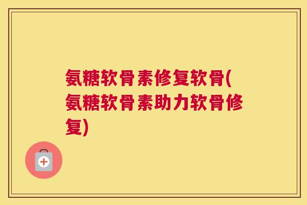 氨糖软骨素修复软骨(氨糖软骨素助力软骨修复) 氨糖软骨素修复软骨(氨糖软骨素助力软骨修复)