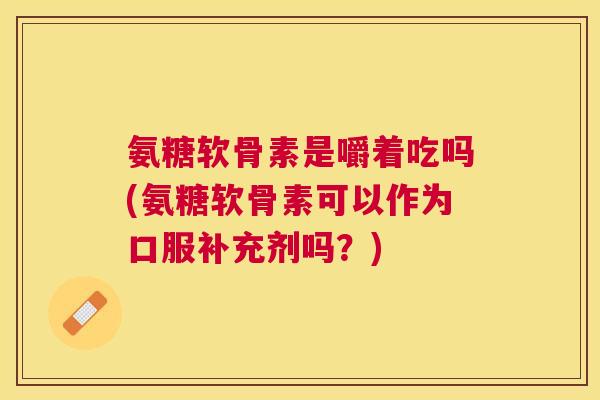 氨糖软骨素是嚼着吃吗(氨糖软骨素可以作为口服补充剂吗?) 氨糖软骨素是嚼着吃吗(氨糖软骨素可以作为口服补充剂吗?)