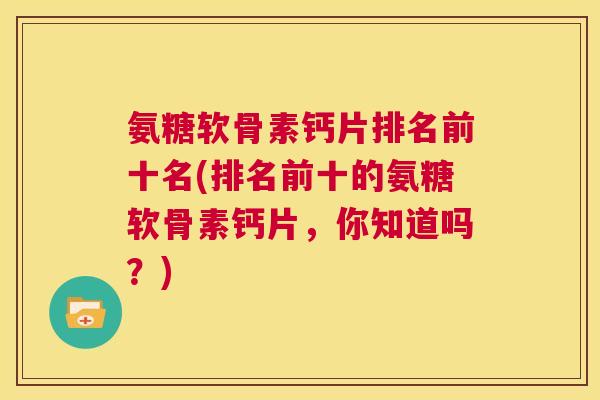 氨糖软骨素钙片排名前十名(排名前十的氨糖软骨素钙片,你知道吗?)