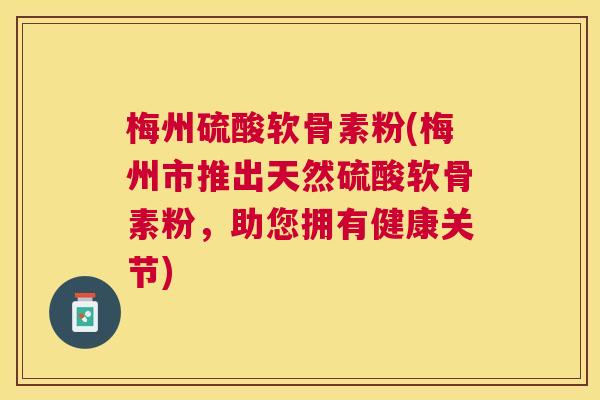 梅州硫酸软骨素粉(梅州市推出天然硫酸软骨素粉,助您拥有健康关节)