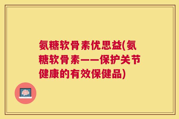 氨糖软骨素优思益(氨糖软骨素——保护关节健康的有效保健品) 氨糖软骨素优思益(氨糖软骨素——保护关节健康的有效保健品)
