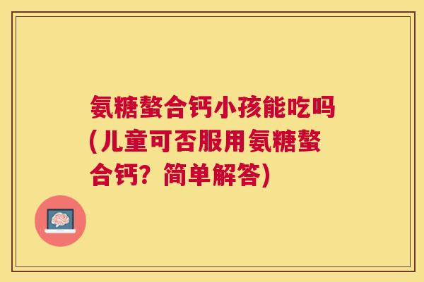 氨糖螯合钙小孩能吃吗(儿童可否服用氨糖螯合钙？简单解答)