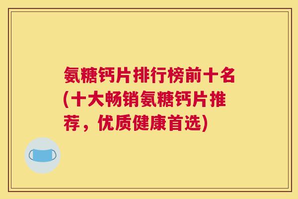 氨糖钙片排行榜前十名(十大畅销氨糖钙片推荐，优质健康首选)