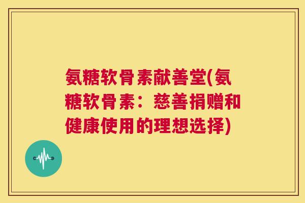 氨糖软骨素献善堂(氨糖软骨素:慈善捐赠和健康使用的理想选择)
