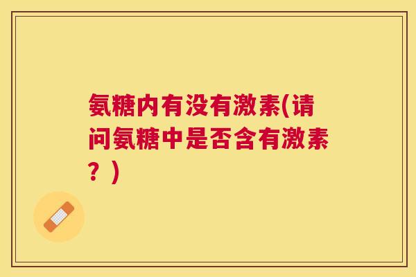 氨糖内有没有激素(请问氨糖中是否含有激素？)