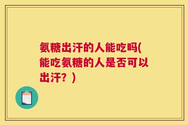 氨糖出汗的人能吃吗(能吃氨糖的人是否可以出汗？)