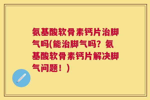 氨基酸软骨素钙片脚气吗(能脚气吗?氨基酸软骨素钙片解决脚气问题!) 氨基酸软骨素钙片脚气吗(能脚气吗?氨基酸软骨素钙片解决脚气问题!)