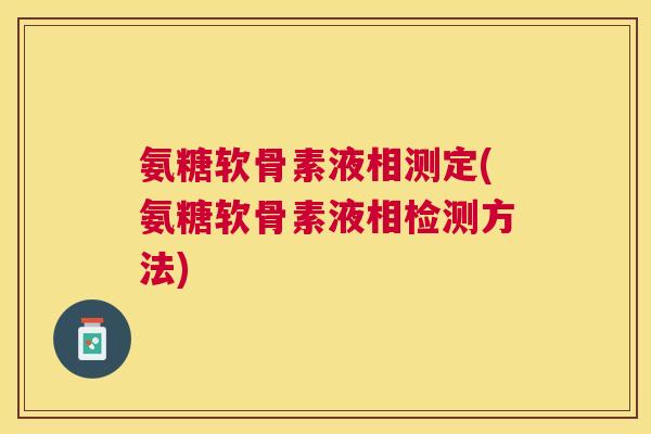 氨糖软骨素液相测定(氨糖软骨素液相检测方法)