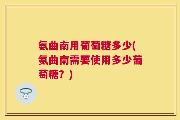 氨曲南用葡萄糖多少(氨曲南需要使用多少葡萄糖?) 氨曲南用葡萄糖多少(氨曲南需要使用多少葡萄糖?)