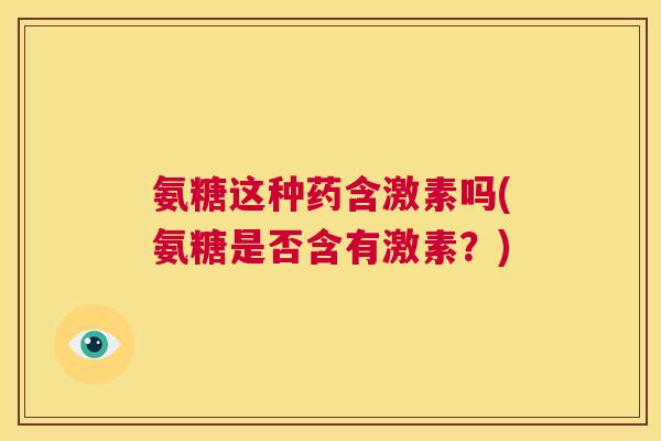 氨糖这种药含激素吗(氨糖是否含有激素?)