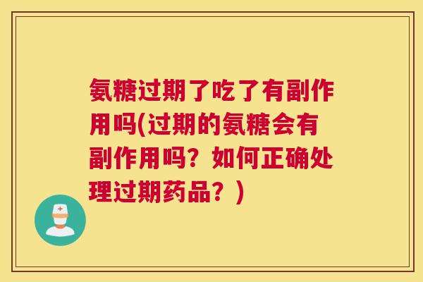 氨糖过期了吃了有副作用吗(过期的氨糖会有副作用吗?如何正确处理过期药品?)