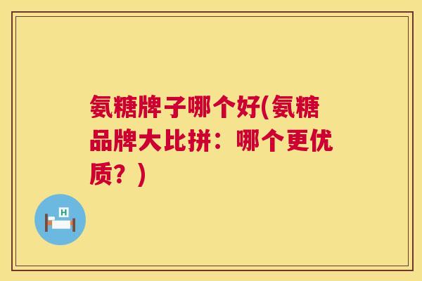 氨糖牌子哪个好(氨糖品牌大比拼:哪个更优质?)