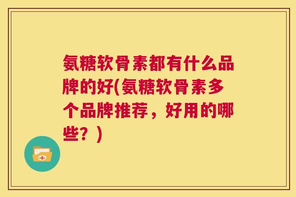 氨糖软骨素都有什么品牌的好(氨糖软骨素多个品牌推荐,好用的哪些?) 氨糖软骨素都有什么品牌的好(氨糖软骨素多个品牌推荐,好用的哪些?)
