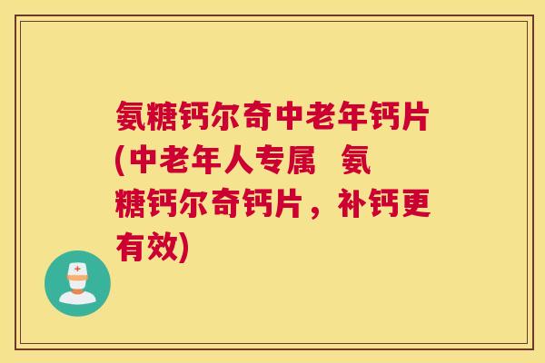 氨糖钙尔奇中老年钙片(中老年人专属 氨糖钙尔奇钙片,补钙更有效)