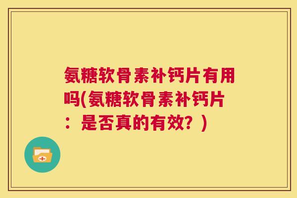 氨糖软骨素补钙片有用吗(氨糖软骨素补钙片:是否真的有效?)