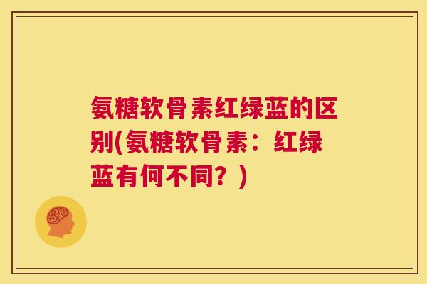 氨糖软骨素红绿蓝的区别(氨糖软骨素:红绿蓝有何不同?)