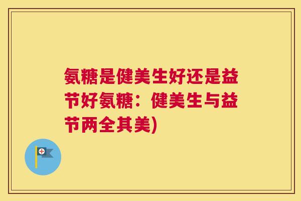 氨糖是健美生好还是益节好氨糖：健美生与益节两全其美)