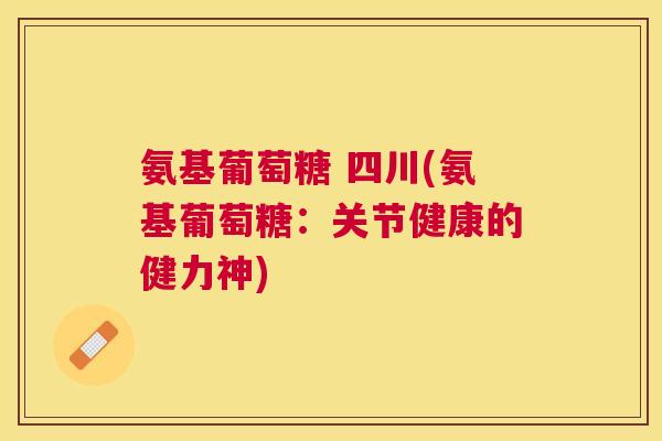 氨基葡萄糖 四川(氨基葡萄糖:关节健康的健力神) 氨基葡萄糖 四川(氨基葡萄糖:关节健康的健力神)