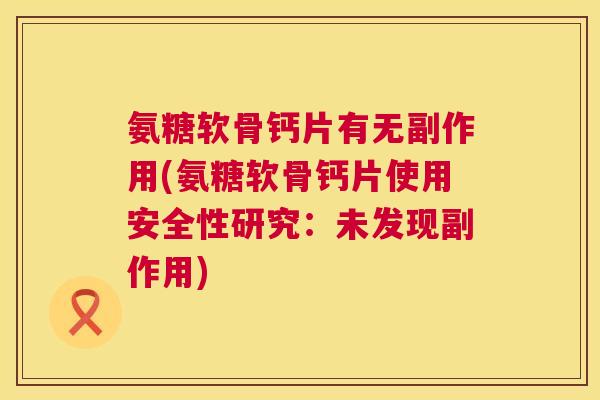 氨糖软骨钙片有无副作用(氨糖软骨钙片使用安全性研究:未发现副作用)