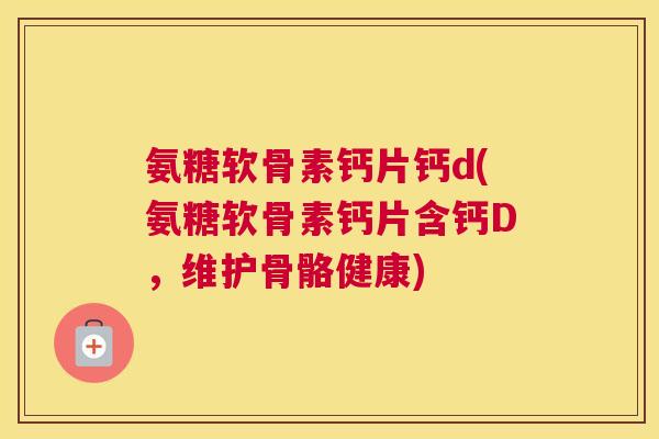 氨糖软骨素钙片钙d(氨糖软骨素钙片含钙D,维护骨骼健康)