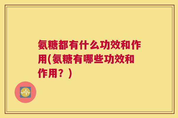氨糖都有什么功效和作用(氨糖有哪些功效和作用?)