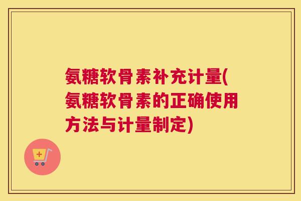 氨糖软骨素补充计量(氨糖软骨素的正确使用方法与计量制定) 氨糖软骨素补充计量(氨糖软骨素的正确使用方法与计量制定)