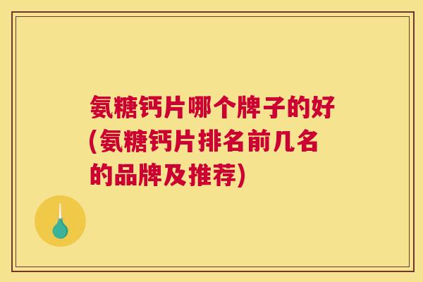 氨糖钙片哪个牌子的好(氨糖钙片排名前几名的品牌及推荐)