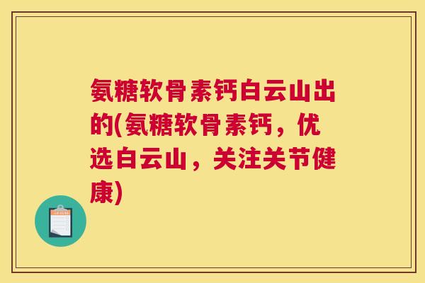氨糖软骨素钙白云山出的(氨糖软骨素钙,优选白云山,关注关节健康)