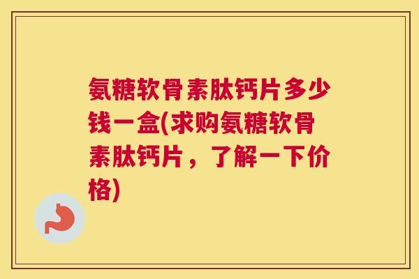 氨糖软骨素肽钙片多少钱一盒(求购氨糖软骨素肽钙片,了解一下价格)
