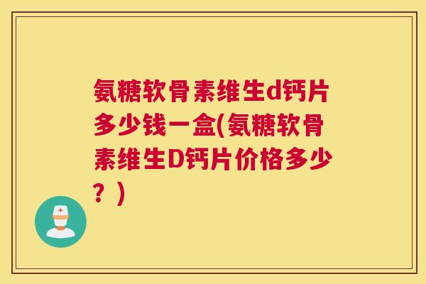 氨糖软骨素维生d钙片多少钱一盒(氨糖软骨素维生D钙片价格多少?)