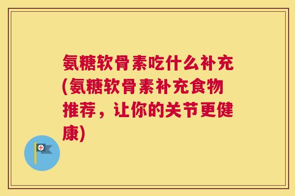 氨糖软骨素吃什么补充(氨糖软骨素补充食物推荐,让你的关节更健康)