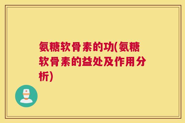 氨糖软骨素的功(氨糖软骨素的益处及作用分析)