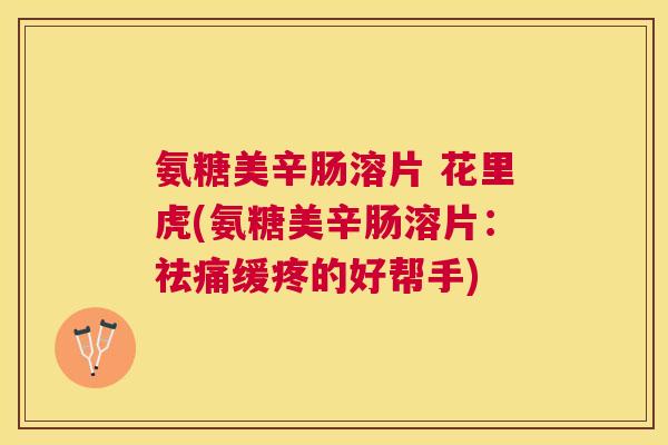 氨糖美辛肠溶片 花里虎(氨糖美辛肠溶片:祛痛缓疼的好帮手)