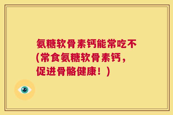 氨糖软骨素钙能常吃不(常食氨糖软骨素钙，促进骨骼健康！)