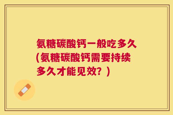 氨糖碳酸钙一般吃多久(氨糖碳酸钙需要持续多久才能见效？)