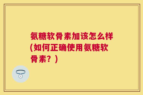 氨糖软骨素加该怎么样(如何正确使用氨糖软骨素?)