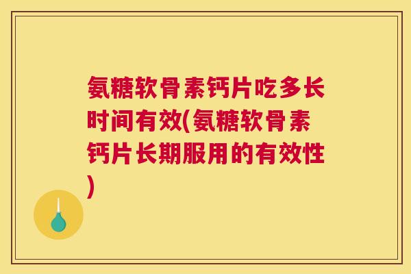 氨糖软骨素钙片吃多长时间有效(氨糖软骨素钙片长期服用的有效性)