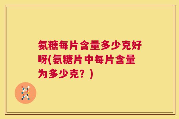 氨糖每片含量多少克好呀(氨糖片中每片含量为多少克？)