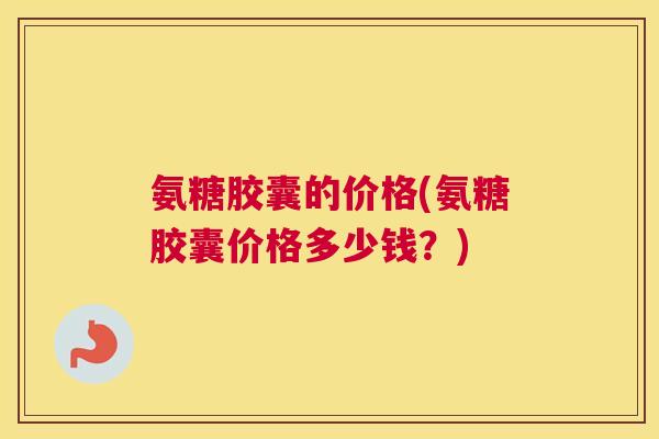 氨糖胶囊的价格(氨糖胶囊价格多少钱?) 氨糖胶囊的价格(氨糖胶囊价格多少钱?)