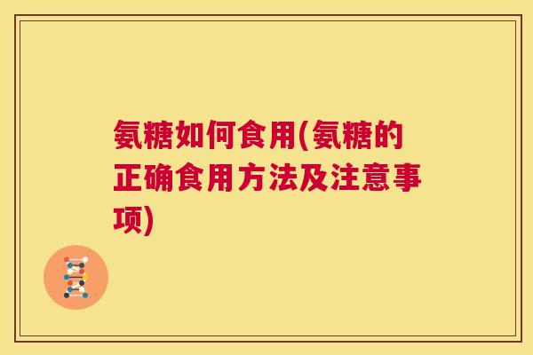 氨糖如何食用(氨糖的正确食用方法及注意事项)
