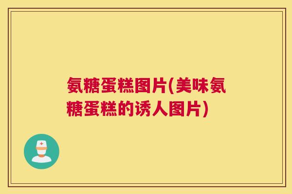 氨糖蛋糕图片(美味氨糖蛋糕的诱人图片)