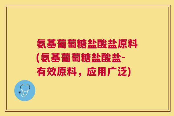 氨基葡萄糖盐酸盐原料(氨基葡萄糖盐酸盐-有效原料,应用广泛)